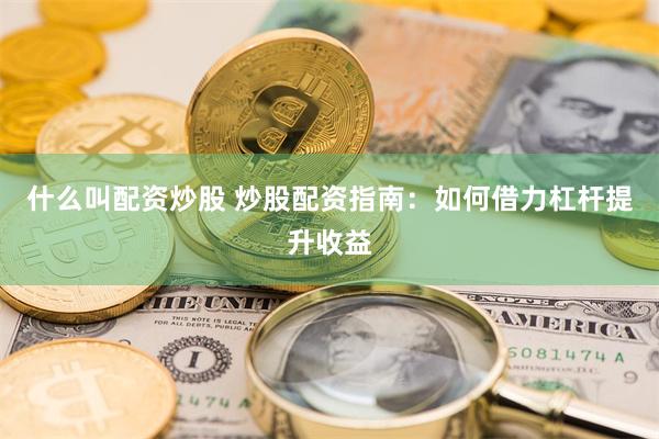 什么叫配资炒股 炒股配资指南：如何借力杠杆提升收益