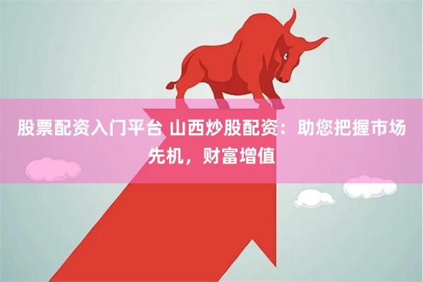 股票配资入门平台 山西炒股配资：助您把握市场先机，财富增值