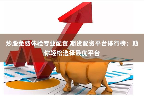 炒股免费体验专业配资 期货配资平台排行榜：助你轻松选择最优平台