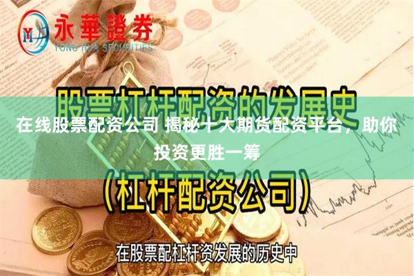 在线股票配资公司 揭秘十大期货配资平台，助你投资更胜一筹