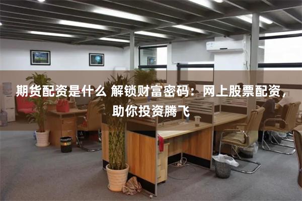 期货配资是什么 解锁财富密码：网上股票配资，助你投资腾飞