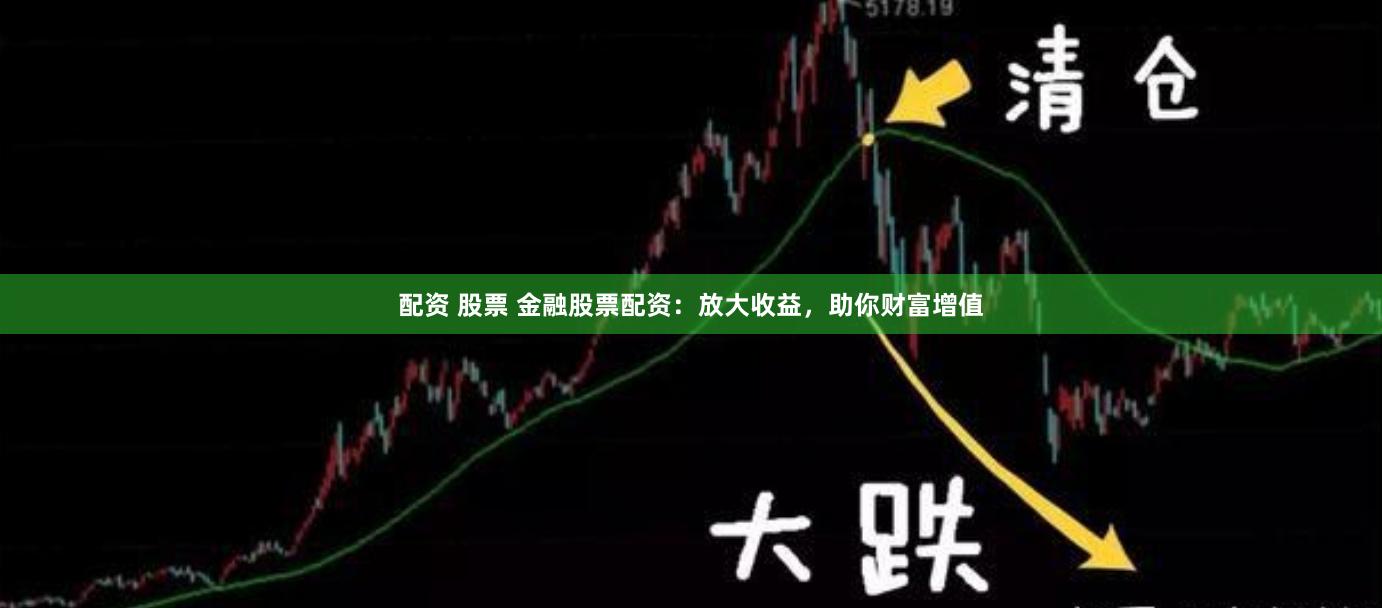 配资 股票 金融股票配资：放大收益，助你财富增值