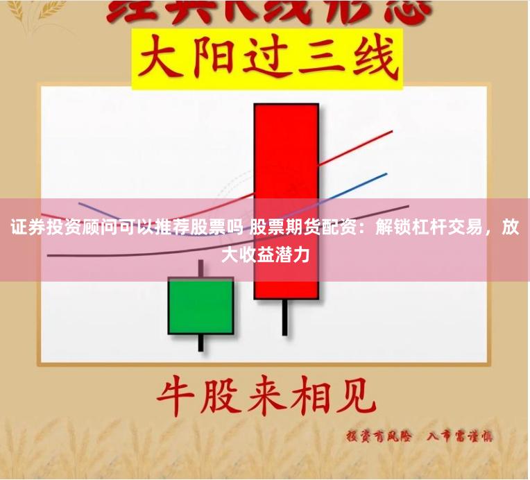 证券投资顾问可以推荐股票吗 股票期货配资：解锁杠杆交易，放大收益潜力