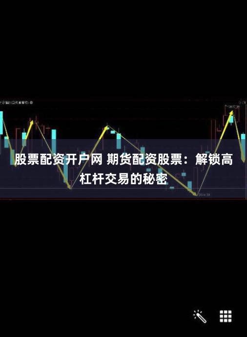 股票配资开户网 期货配资股票：解锁高杠杆交易的秘密