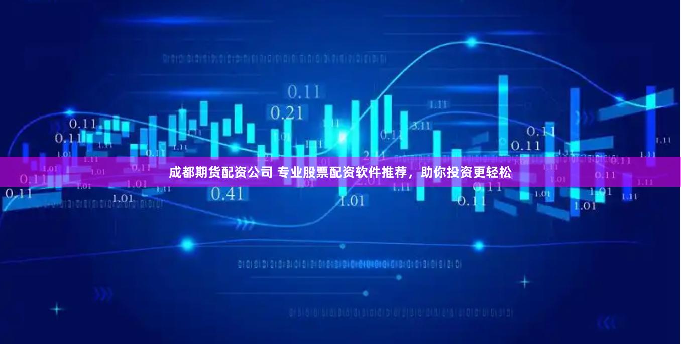 成都期货配资公司 专业股票配资软件推荐，助你投资更轻松
