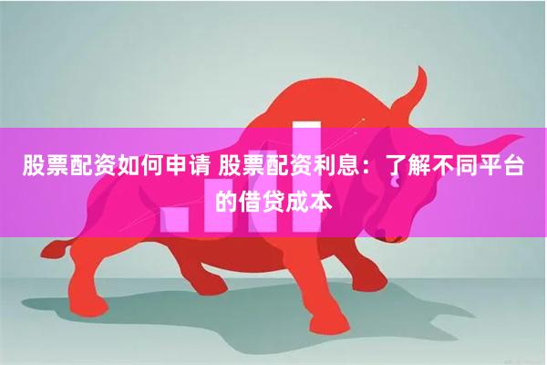 股票配资如何申请 股票配资利息：了解不同平台的借贷成本