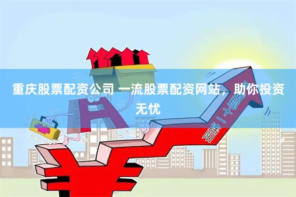 重庆股票配资公司 一流股票配资网站，助你投资无忧