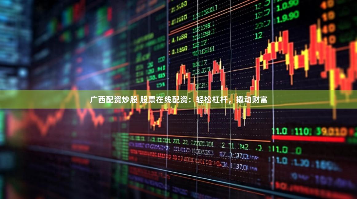 广西配资炒股 股票在线配资：轻松杠杆，撬动财富
