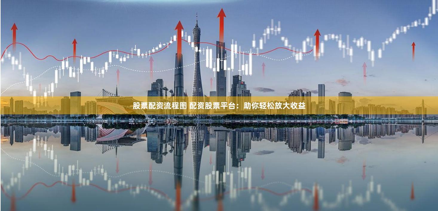 股票配资流程图 配资股票平台：助你轻松放大收益