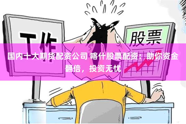 国内十大期货配资公司 喀什股票配资：助你资金翻倍，投资无忧