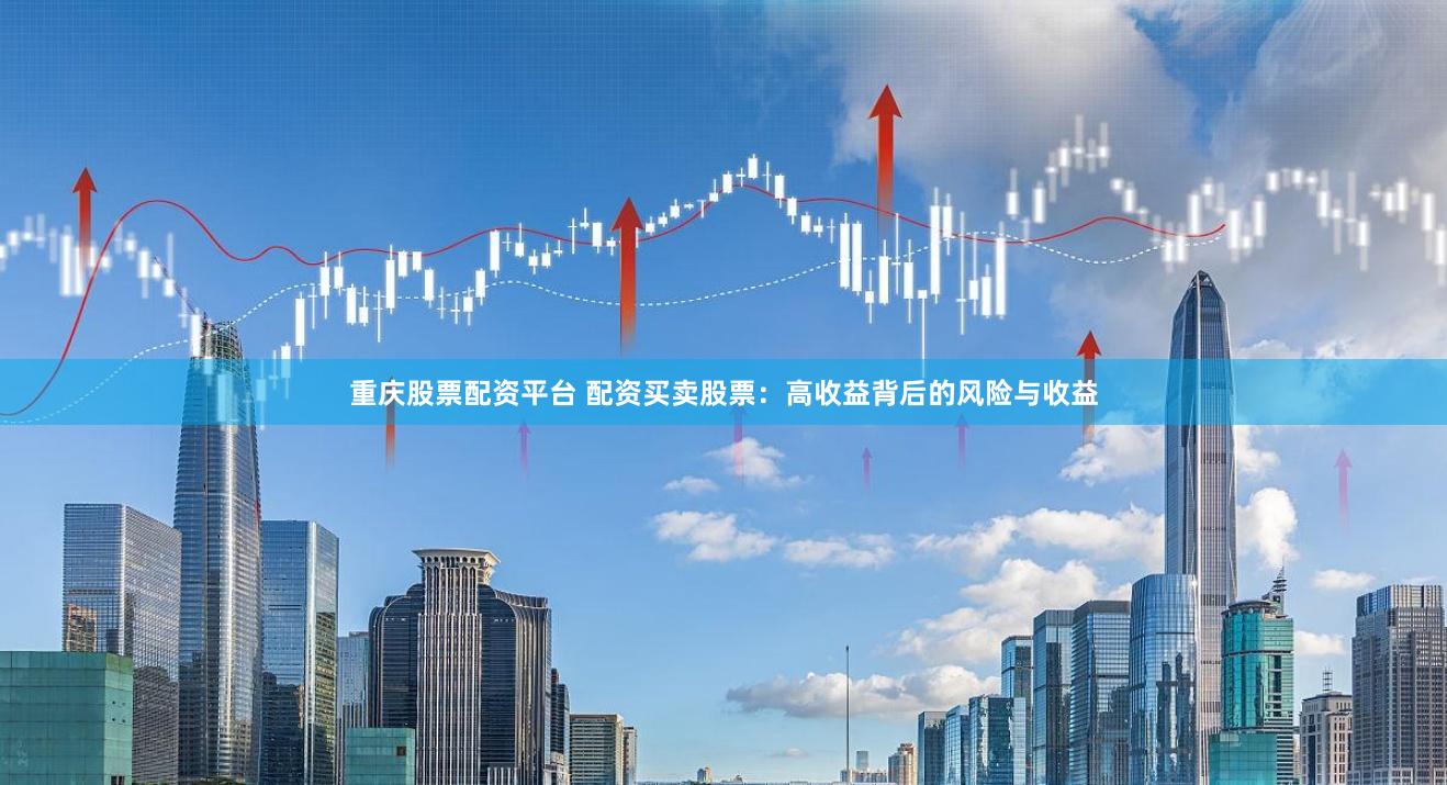 重庆股票配资平台 配资买卖股票：高收益背后的风险与收益