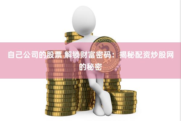 自己公司的股票 解锁财富密码：揭秘配资炒股网的秘密