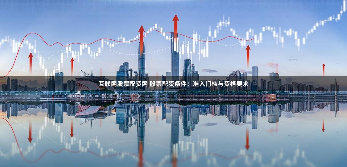 互联网股票配资网 股票配资条件：准入门槛与资格要求