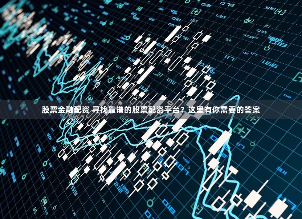 股票金融配资 寻找靠谱的股票配资平台？这里有你需要的答案