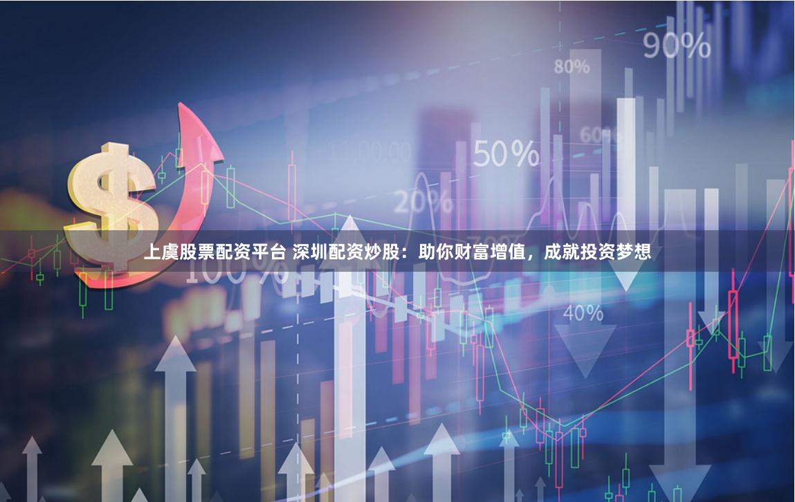 上虞股票配资平台 深圳配资炒股：助你财富增值，成就投资梦想
