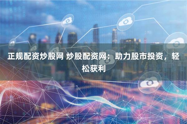 正规配资炒股网 炒股配资网：助力股市投资，轻松获利