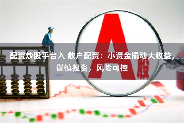 配资炒股平台入 散户配资：小资金撬动大收益，谨慎投资，风险可控
