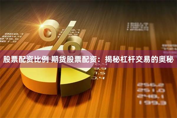 股票配资比例 期货股票配资：揭秘杠杆交易的奥秘