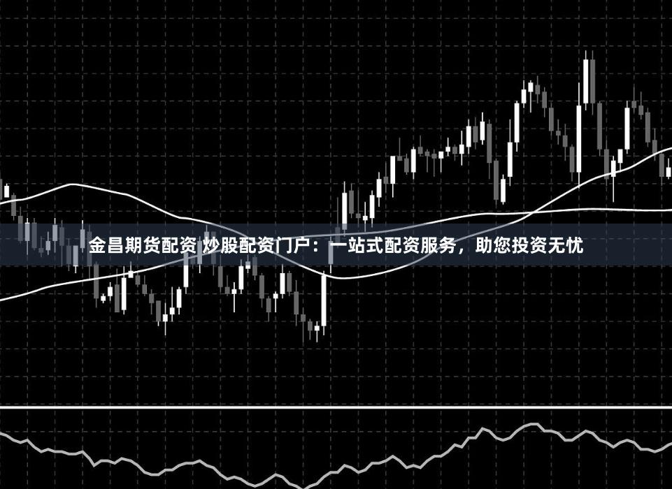 金昌期货配资 炒股配资门户：一站式配资服务，助您投资无忧