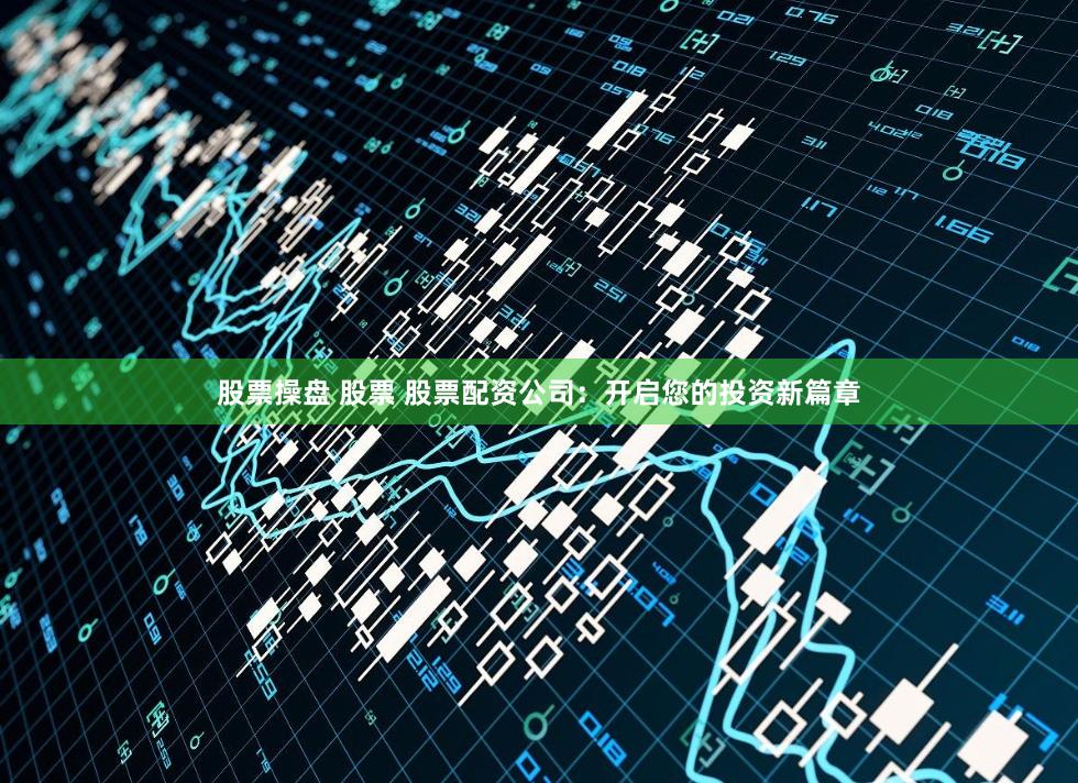 股票操盘 股票 股票配资公司：开启您的投资新篇章