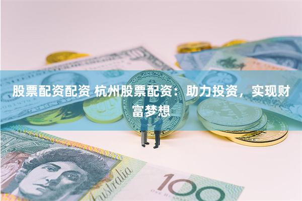 股票配资配资 杭州股票配资：助力投资，实现财富梦想