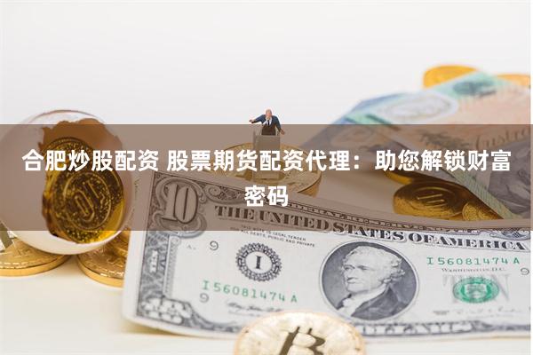 合肥炒股配资 股票期货配资代理：助您解锁财富密码