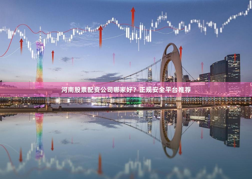 河南股票配资公司哪家好？正规安全平台推荐