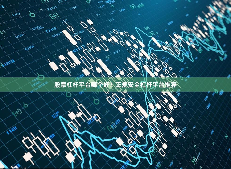 股票杠杆平台哪个好？正规安全杠杆平台推荐