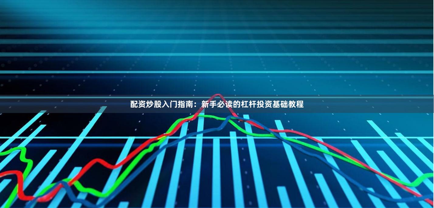 配资炒股入门指南：新手必读的杠杆投资基础教程