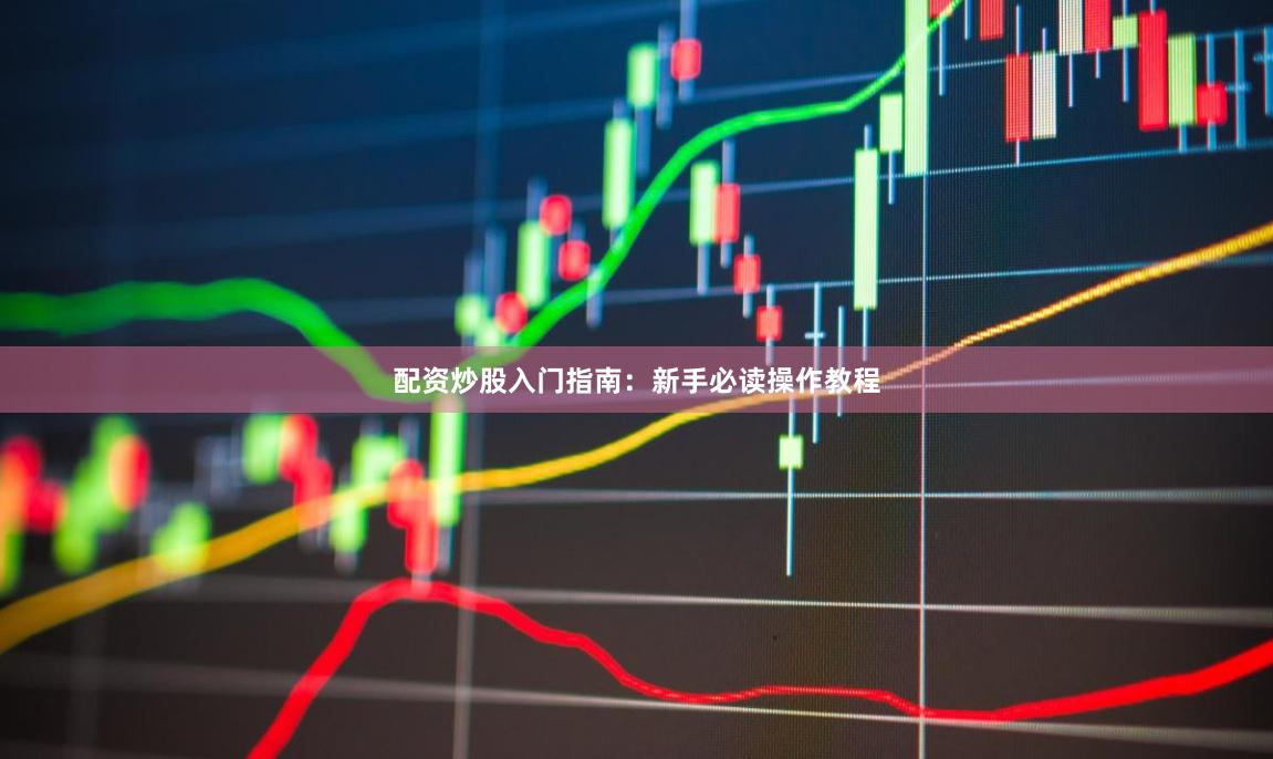 配资炒股入门指南：新手必读操作教程