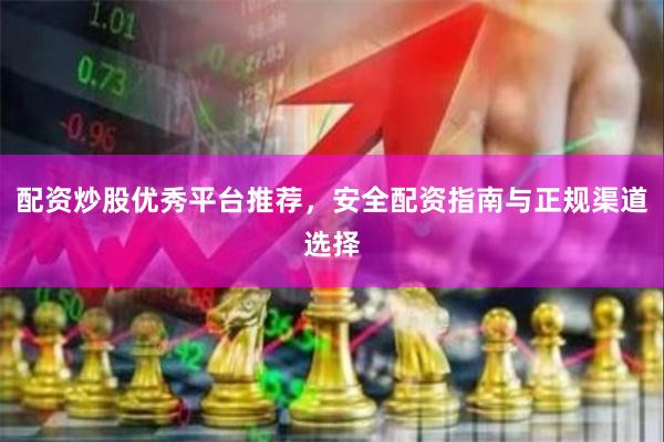 配资炒股优秀平台推荐，安全配资指南与正规渠道选择